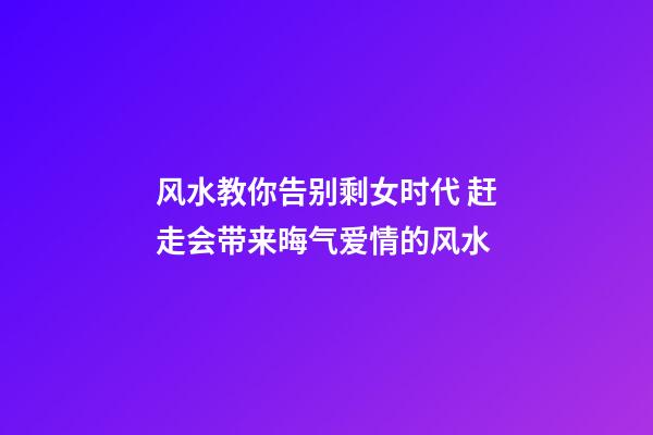 风水教你告别剩女时代 赶走会带来晦气爱情的风水